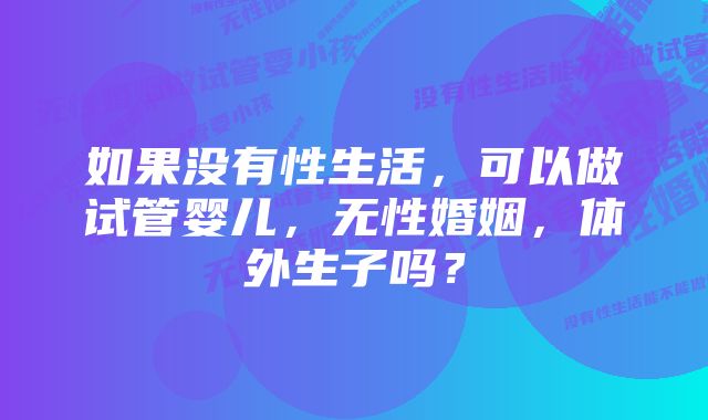 如果没有性生活，可以做试管婴儿，无性婚姻，体外生子吗？