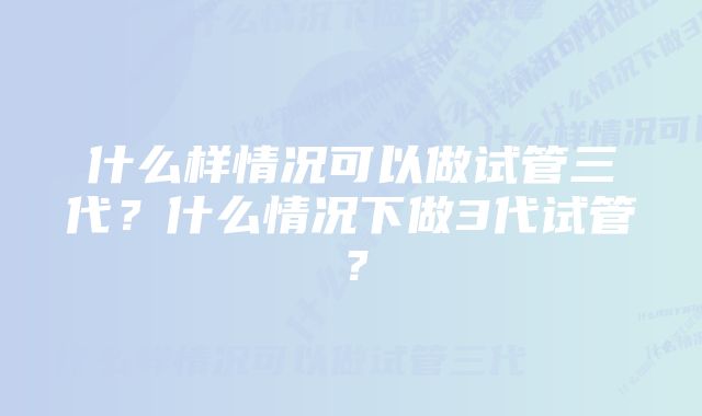 什么样情况可以做试管三代？什么情况下做3代试管？