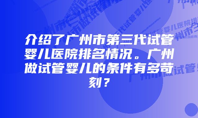 介绍了广州市第三代试管婴儿医院排名情况。广州做试管婴儿的条件有多苛刻？