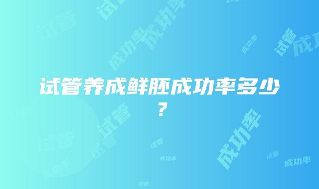 试管养成鲜胚成功率多少？