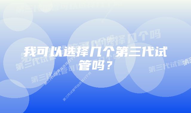 我可以选择几个第三代试管吗？