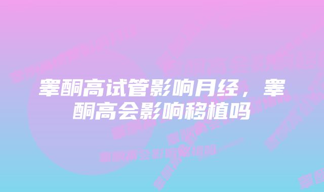 睾酮高试管影响月经，睾酮高会影响移植吗