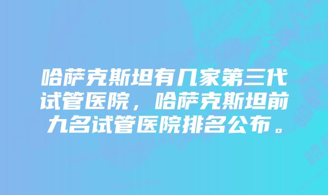 哈萨克斯坦有几家第三代试管医院，哈萨克斯坦前九名试管医院排名公布。