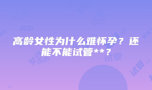 高龄女性为什么难怀孕？还能不能试管**？