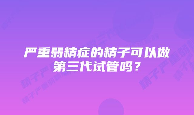 严重弱精症的精子可以做第三代试管吗？