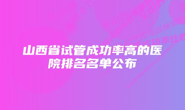 山西省试管成功率高的医院排名名单公布