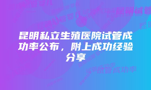 昆明私立生殖医院试管成功率公布，附上成功经验分享