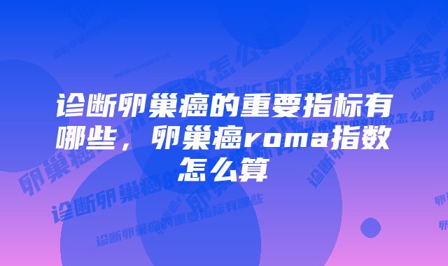 诊断卵巢癌的重要指标有哪些，卵巢癌roma指数怎么算