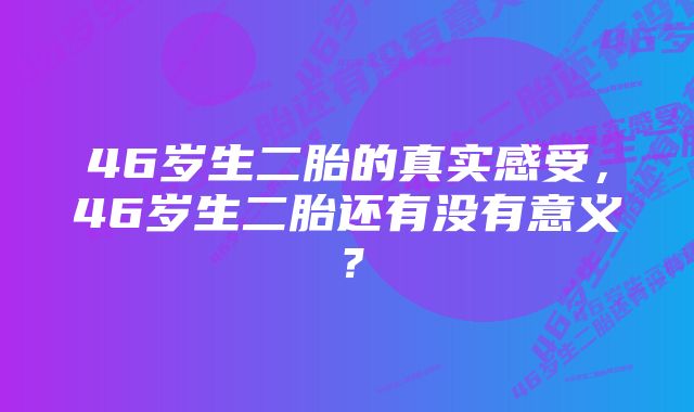 46岁生二胎的真实感受，46岁生二胎还有没有意义？