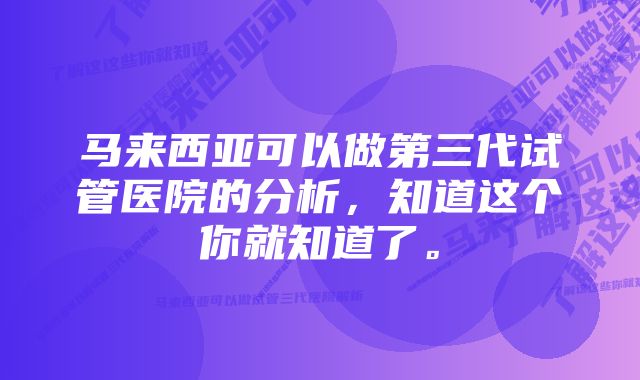 马来西亚可以做第三代试管医院的分析，知道这个你就知道了。