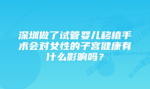 深圳做了试管婴儿移植手术会对女性的子宫健康有什么影响吗？