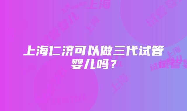 上海仁济可以做三代试管婴儿吗？