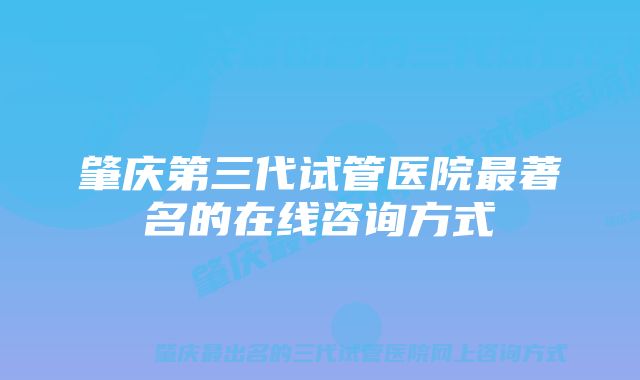 肇庆第三代试管医院最著名的在线咨询方式