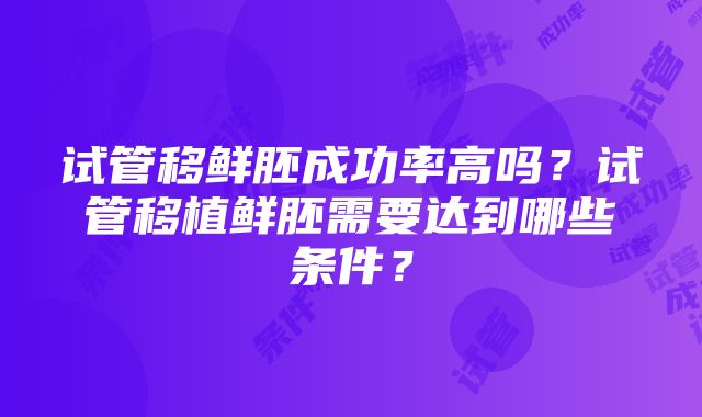 试管移鲜胚成功率高吗？试管移植鲜胚需要达到哪些条件？