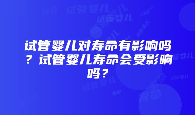 试管婴儿对寿命有影响吗？试管婴儿寿命会受影响吗？