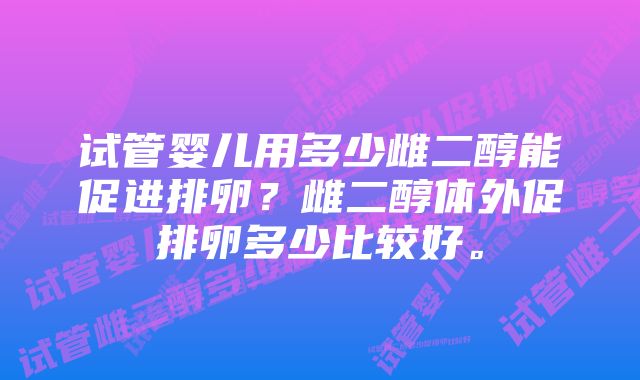 试管婴儿用多少雌二醇能促进排卵？雌二醇体外促排卵多少比较好。