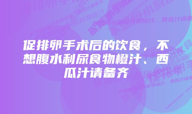 促排卵手术后的饮食，不想腹水利尿食物橙汁、西瓜汁请备齐