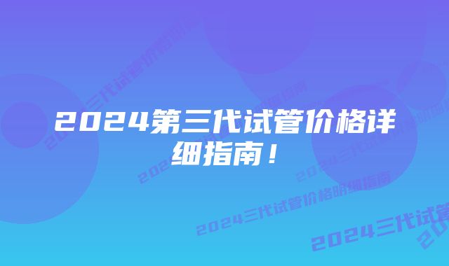 2024第三代试管价格详细指南！