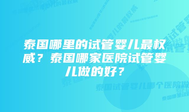 泰国哪里的试管婴儿最权威？泰国哪家医院试管婴儿做的好？