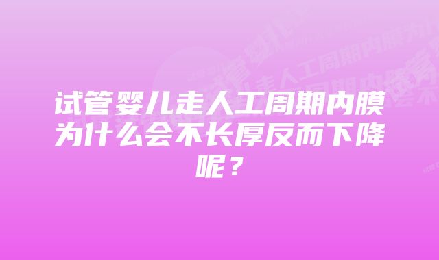 试管婴儿走人工周期内膜为什么会不长厚反而下降呢？