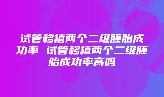 试管移植两个二级胚胎成功率 试管移植两个二级胚胎成功率高吗