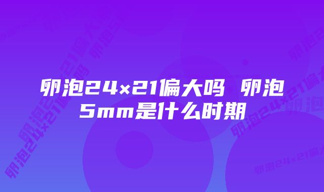 卵泡24×21偏大吗 卵泡5mm是什么时期