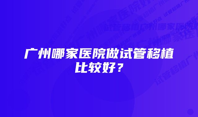 广州哪家医院做试管移植比较好？