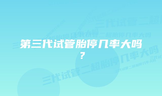 第三代试管胎停几率大吗？