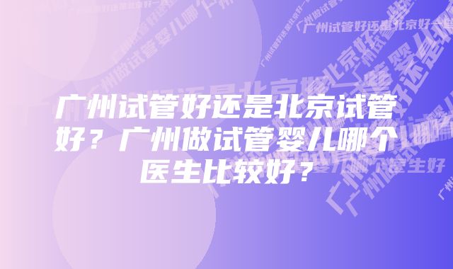 广州试管好还是北京试管好？广州做试管婴儿哪个医生比较好？