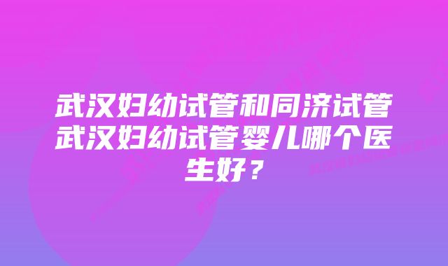 武汉妇幼试管和同济试管武汉妇幼试管婴儿哪个医生好？