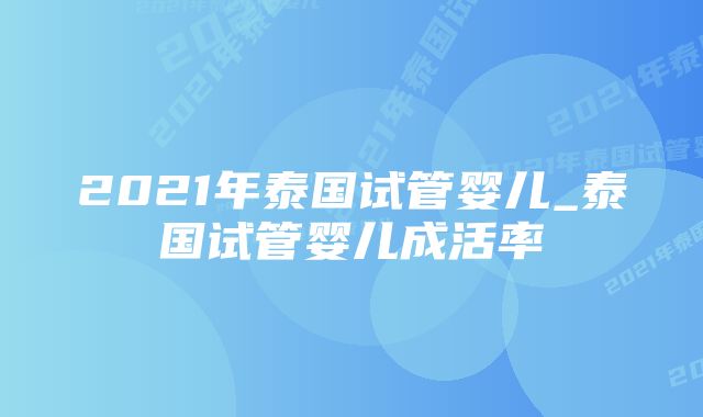 2021年泰国试管婴儿_泰国试管婴儿成活率