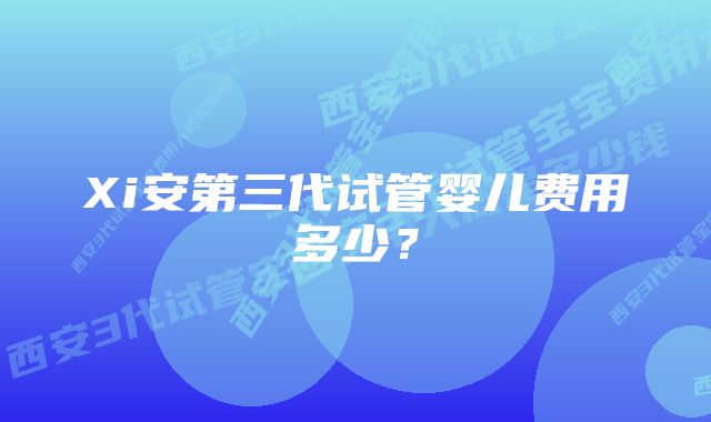 Xi安第三代试管婴儿费用多少？