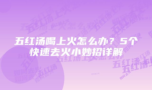 五红汤喝上火怎么办？5个快速去火小妙招详解