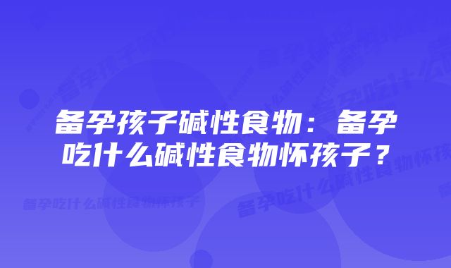 备孕孩子碱性食物：备孕吃什么碱性食物怀孩子？