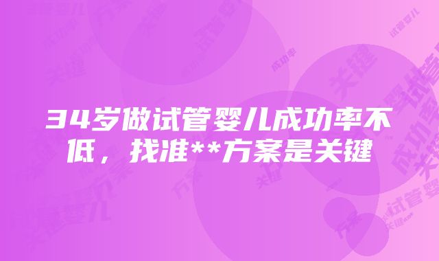 34岁做试管婴儿成功率不低，找准**方案是关键