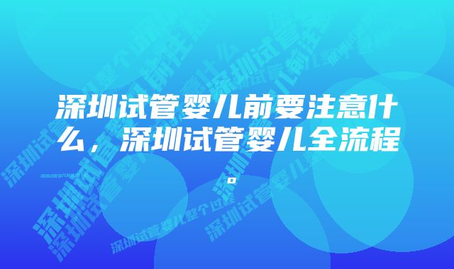 深圳试管婴儿前要注意什么，深圳试管婴儿全流程。