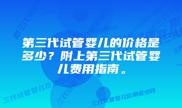 第三代试管婴儿的价格是多少？附上第三代试管婴儿费用指南。