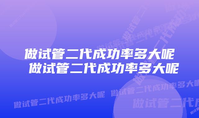 做试管二代成功率多大呢 做试管二代成功率多大呢