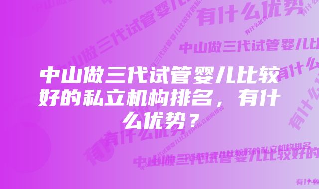 中山做三代试管婴儿比较好的私立机构排名，有什么优势？