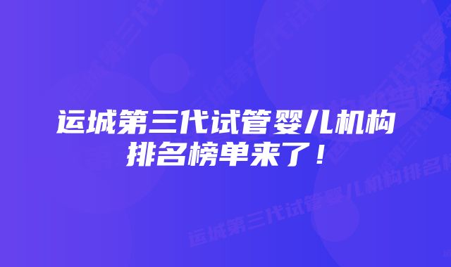 运城第三代试管婴儿机构排名榜单来了！