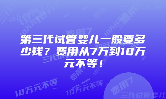 第三代试管婴儿一般要多少钱？费用从7万到10万元不等！