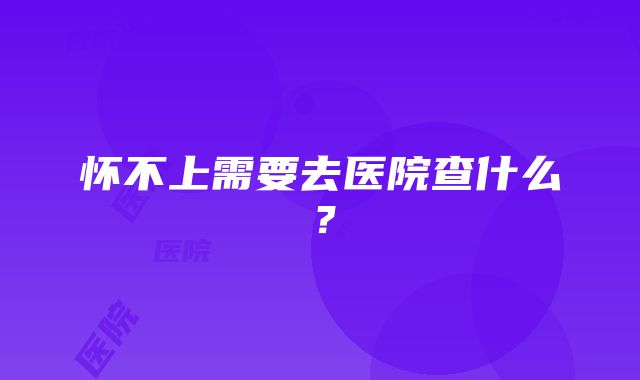 怀不上需要去医院查什么？