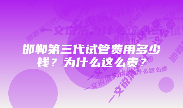 邯郸第三代试管费用多少钱？为什么这么贵？