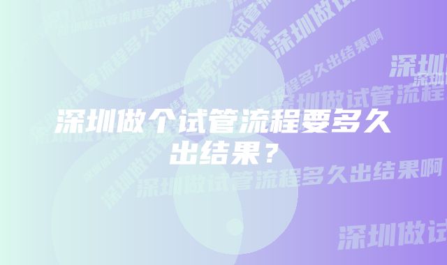 深圳做个试管流程要多久出结果？