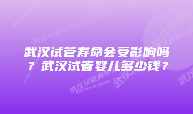 武汉试管寿命会受影响吗？武汉试管婴儿多少钱？