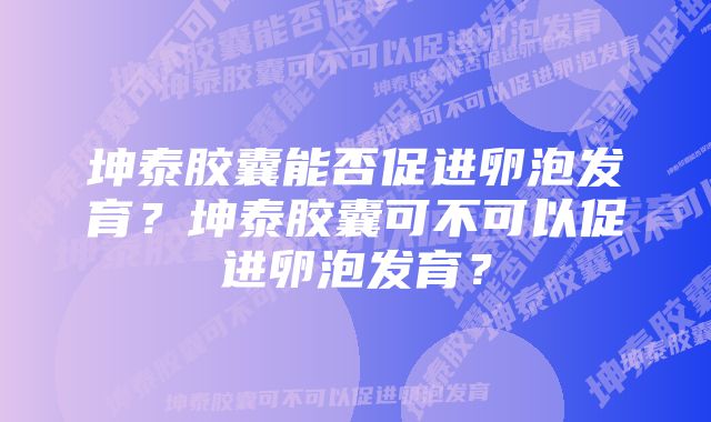 坤泰胶囊能否促进卵泡发育？坤泰胶囊可不可以促进卵泡发育？