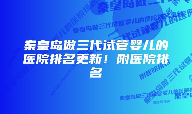 秦皇岛做三代试管婴儿的医院排名更新！附医院排名