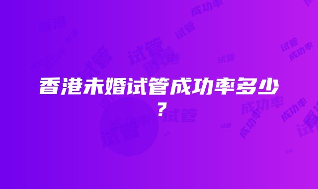 香港未婚试管成功率多少？