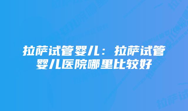 拉萨试管婴儿：拉萨试管婴儿医院哪里比较好