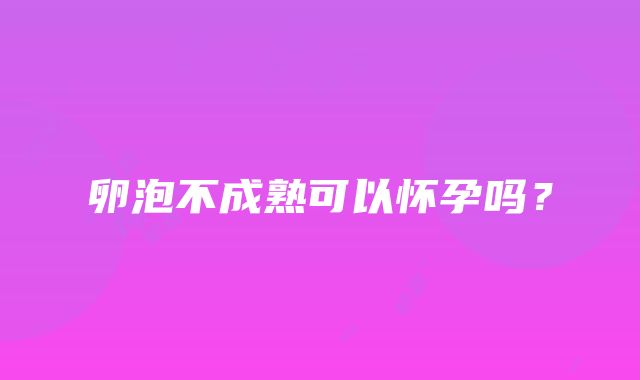 卵泡不成熟可以怀孕吗？